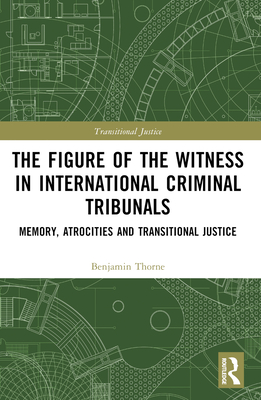 The Figure of the Witness in International Criminal Tribunals: Memory, Atrocities and Transitional Justice - Thorne, Benjamin