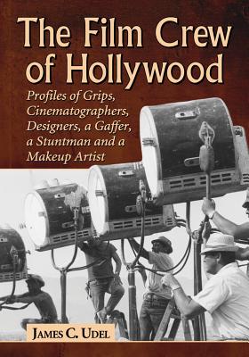 The Film Crew of Hollywood: Profiles of Grips, Cinematographers, Designers, a Gaffer, a Stuntman and a Makeup Artist - Udel, James C.