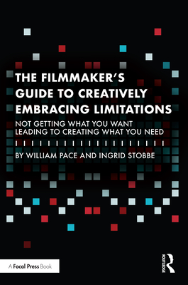 The Filmmaker's Guide to Creatively Embracing Limitations: Not Getting What You Want Leading to Creating What You Need - Pace, William R, and Stobbe, Ingrid