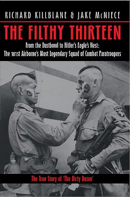 The Filthy Thirteen: From the Dustbowl to Hitler's Eagle's Nest - The 101st Airborne's Most Legendary Squad of Combat Paratroopers - Killblane, Richard, and McNiece, Jake