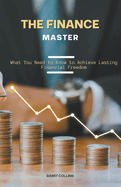 The Finace Master: What you Need to Know to Achieve Lasting Financial Freedom
