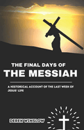 The Final Days of the Messiah: A Historical Account of the Last Week of Jesus' Life: A Historical and Biblical Exploration of Jesus Christ's Final Week, Crucifixion, and Resurrection