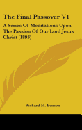 The Final Passover V1: A Series Of Meditations Upon The Passion Of Our Lord Jesus Christ (1893)