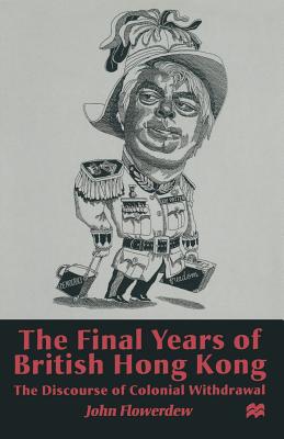 The Final Years of British Hong Kong: The Discourse of Colonial Withdrawal - Flowerdew, J.