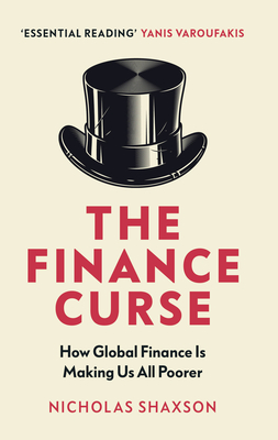 The Finance Curse: How global finance is making us all poorer - Shaxson, Nicholas