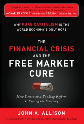 The Financial Crisis and the Free Market Cure: Why Pure Capitalism Is the World Economy's Only Hope - Allison, John A