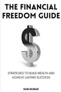 The Financial Freedom Guide: Strategies to Build Wealth and Achieve Lasting Success