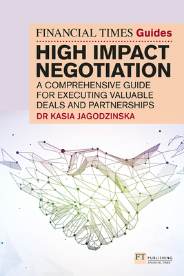 The Financial Times Guide to High Impact Negotiation: A Comprehensive Guide for Executing Valuable Deals and Partnerships - Jagodzinska, Kasia