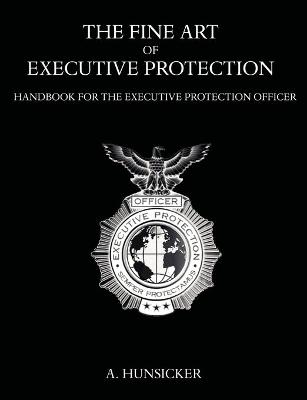 The Fine Art of Executive Protection: Handbook for the Executive Protection Officer - Hunsicker, A