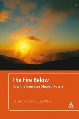 The Fire Below: How the Caucasus Shaped Russia - Ware, Robert Bruce, Professor (Editor)