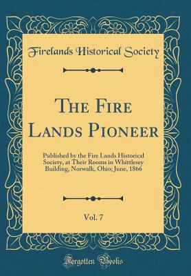 The Fire Lands Pioneer, Vol. 7: Published by the Fire Lands Historical Society, at Their Rooms in Whittlesey Building, Norwalk, Ohio; June, 1866 (Classic Reprint) - Society, Firelands Historical