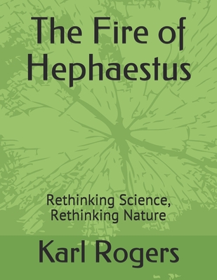 The Fire of Hephaestus: Rethinking Science, Rethinking Nature - Rogers, Karl