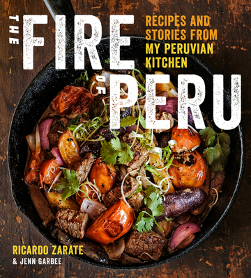 The Fire of Peru: Recipes and Stories from My Peruvian Kitchen - Zarate, Ricardo, and Garbee, Jenn