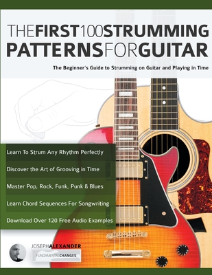 The First 100 Strumming Patterns for Guitar: The Beginner's Guide to Strumming on Guitar and Playing in Time - Alexander, Joseph, and Pettingale, Tim