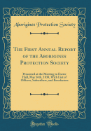 The First Annual Report of the Aborigines Protection Society: Presented at the Meeting in Exeter Hall, May 16th, 1838, with List of Officers, Subscribers, and Benefactors (Classic Reprint)