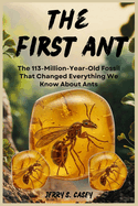 The First Ant: The 113-Million-Year-Old Fossil That Changed Everything We Know About Ants