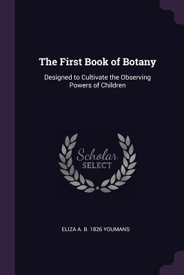 The First Book of Botany: Designed to Cultivate the Observing Powers of Children - Youmans, Eliza A B 1826