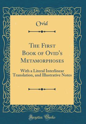 The First Book of Ovid's Metamorphoses: With a Literal Interlinear Translation, and Illustrative Notes (Classic Reprint) - Ovid, Ovid