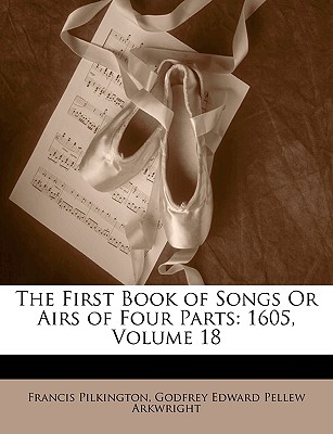 The First Book of Songs or Airs of Four Parts: 1605, Volume 18 - Pilkington, Francis, and Arkwright, Godfrey Edward Pellew