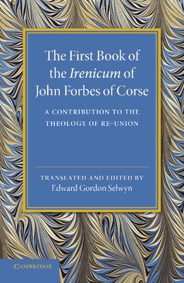 The First Book of the Irenicum of John Forbes of Corse: A Contribution to the Theology of Re-union - Forbes, John, and Selwyn, Edward Gordon (Edited and translated by)