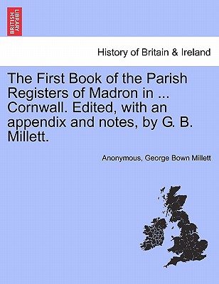 The First Book of the Parish Registers of Madron in ... Cornwall. Edited, with an Appendix and Notes, by G. B. Millett. - Anonymous, and Millett, George Bown