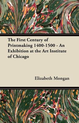 The First Century of Printmaking 1400-1500 - An Exhibition at the Art Institute of Chicago - Mongan, Elizabeth, and Art Institute of Chicago