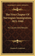 The First Chapter of Norwegian Immigration, 1821-1840: Its Causes and Results