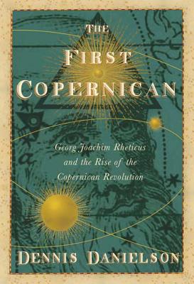 The First Copernican: Georg Joachim Rheticus and the Rise of the Copernican Revolution - Danielson, Dennis