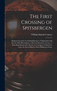 The First Crossing of Spitsbergen: Being an Account of an Inland Journey of Exploration and Survey, With Descriptions of Several Mountain Ascents, of Boat Expeditions in Ice Fjord, of a Voyage to North-East-Land, the Seven Islands, Down Hinloopen Strait,