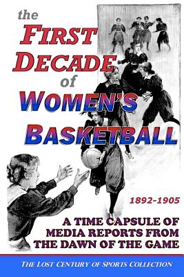 The First Decade of Women's Basketball: A Time Capsule of Media Reports from the Dawn of the Game - Sports Collection, Lost Century of