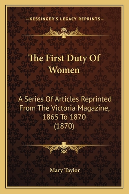 The First Duty of Women: A Series of Articles Reprinted from the Victoria Magazine, 1865 to 1870 (1870) - Taylor, Mary