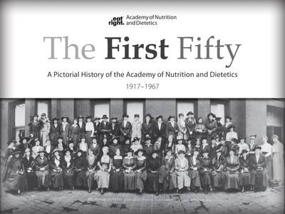 The First Fifty: A Pictorial History of the Academy of Nutrition and Dietetics, 1917-1967 - Dietetics, Academy of Nutrition and