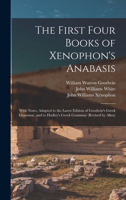 The First Four Books of Xenophon's Anabasis: With Notes, Adapted to the Latest Edition of Goodwin's Greek Grammar, and to Hadley's Greek Grammar (Revised by Allen) - Goodwin, William Watson, and White, John Williams, and Xnophon, John Williams