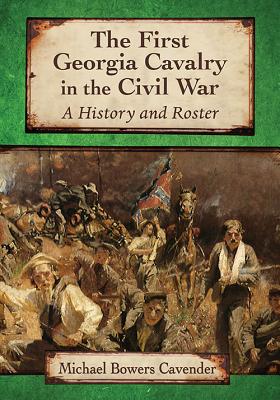 The First Georgia Cavalry in the Civil War: A History and Roster - Cavender, Michael Bowers