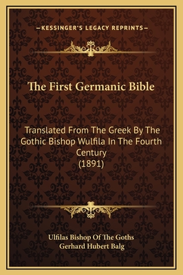 The First Germanic Bible: Translated From The Greek By The Gothic Bishop Wulfila In The Fourth Century (1891) - Ulfilas Bishop of the Goths (Translated by), and Balg, Gerhard Hubert (Editor)