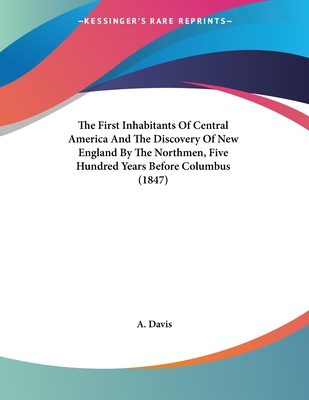 The First Inhabitants of Central America and the Discovery of New England by the Northmen, Five Hundred Years Before Columbus (1847) - Davis, A