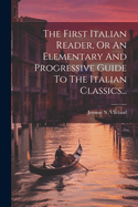 The First Italian Reader, Or An Elementary And Progressive Guide To The Italian Classics...
