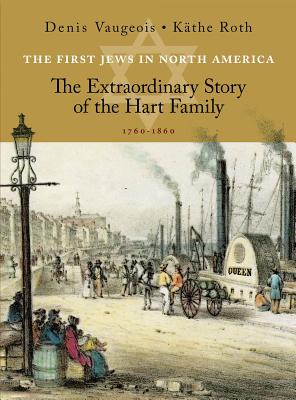 The First Jews in North America: The Extraordinary Story of the Hart Family 1760-1860 - Roth, Kthe (Translated by), and Vaugeois, Denis