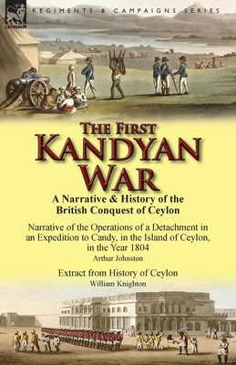 The First Kandyan War: A Narrative & History of the British Conquest of Ceylon-Narrative of the Operations of a Detachment in an Expedition T - Johnston, Arthur, and Knighton, William, Sir