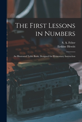 The First Lessons in Numbers: an Illustrated Table Book, Designed for Elementary Instruction - Felter, S a (Stoddard a ) (Creator), and Hewitt, Erskine 1871-1938 (Creator)