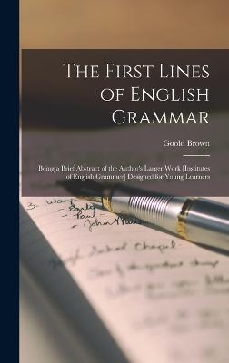 The First Lines of English Grammar: Being a Brief Abstract of the Author's Larger Work [Institutes of English Grammer] Designed for Young Learners - Brown, Goold