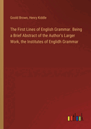 The First Lines of English Grammar. Being a Brief Abstract of the Author's Larger Work, the Institutes of Englidh Grammar