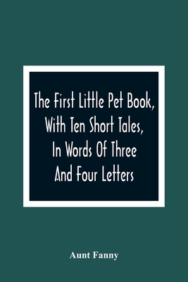 The First Little Pet Book, With Ten Short Tales, In Words Of Three And Four Letters - Fanny, Aunt