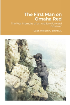 The First Man on Omaha Red: The War Memoirs of an Artillery Forward Observer - Smith, William C, Jr., and Smith, William E, and Trinity, Philip M, Dr.