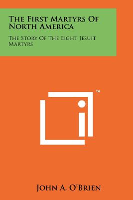 The First Martyrs Of North America: The Story Of The Eight Jesuit Martyrs - O'Brien, John a