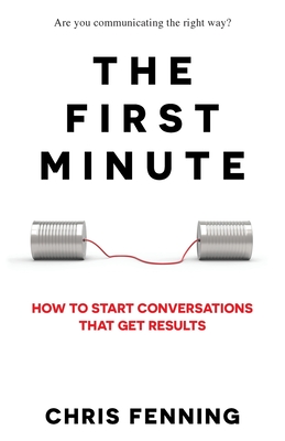 The First Minute: How to start conversations that get results - Fenning, Chris