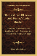 The First Part Of Jacob's And Doring's Latin Reader: Adapted To Andrews And Stoddard's Latin Grammar And To Andrews' First Latin Book