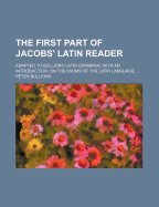 The First Part of Jacobs' Latin Reader: Adapted to Bullions' Latin Grammar; With an Introduction, on the Idioms of the Latin Language