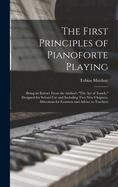 The First Principles of Pianoforte Playing: Being an Extract From the Author's "The act of Touch," Designed for School use and Including two new Chapters, Directions for Learners and Advice to Teachers