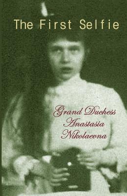 The First Selfie: The Autobiography of Grand Duchess Anastasia of Russia - Nikolaevna, Grand Duchess Anastasia